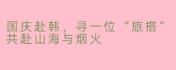 国庆赴韩,寻一位“旅搭”共赴山海与烟火
