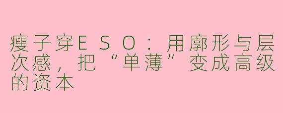 瘦子穿ESO:用廓形与层次感,把“单薄”变成高级的资本