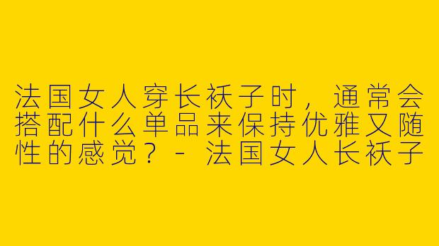 法国女人穿长袄子时，通常会搭配什么单品来保持优雅又随性的感觉？