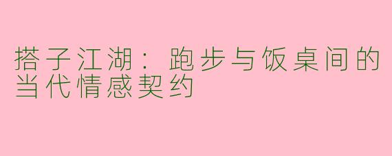 搭子江湖:跑步与饭桌间的当代情感契约