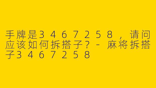 手牌是3467258，请问应该如何拆搭子？-麻将拆搭子3467258