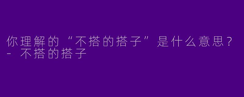 你理解的“不搭的搭子”是什么意思？-不搭的搭子