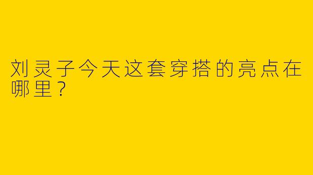 刘灵子今天这套穿搭的亮点在哪里?