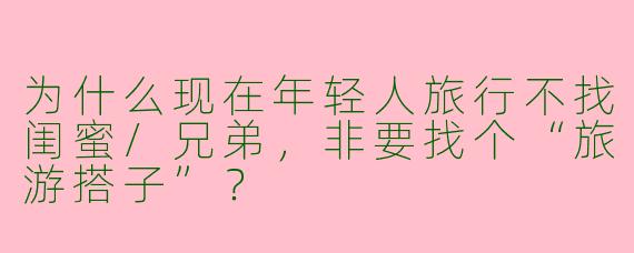 为什么现在年轻人旅行不找闺蜜/兄弟,非要找个“旅游搭子”?