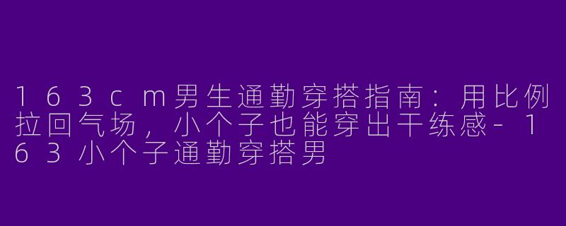 163cm男生通勤穿搭指南：用比例拉回气场，小个子也能穿出干练感-163小个子通勤穿搭男
