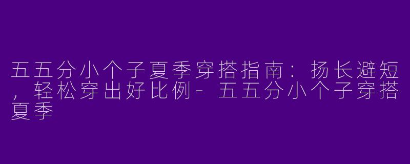五五分小个子夏季穿搭指南：扬长避短，轻松穿出好比例-五五分小个子穿搭夏季
