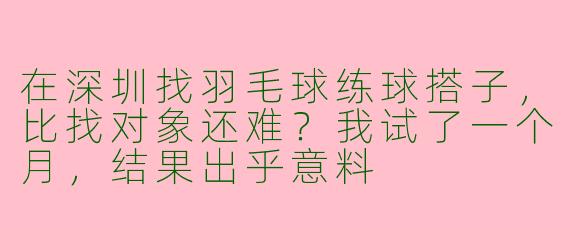 在深圳找羽毛球练球搭子，比找对象还难？我试了一个月，结果出乎意料