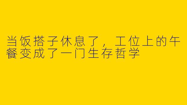 当饭搭子休息了,工位上的午餐变成了一门生存哲学