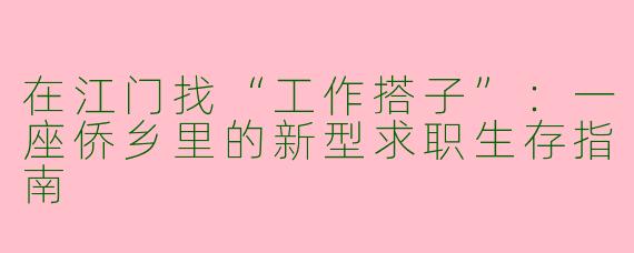 在江门找“工作搭子”：一座侨乡里的新型求职生存指南