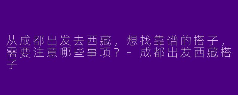 从成都出发去西藏，想找靠谱的搭子，需要注意哪些事项？