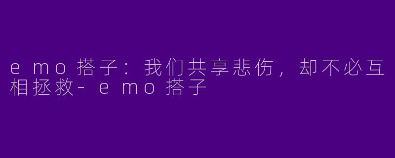 emo搭子:我们共享悲伤,却不必互相拯救-emo搭子