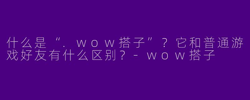 什么是“.wow搭子”?它和普通游戏好友有什么区别?-wow搭子