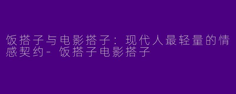 饭搭子与电影搭子：现代人最轻量的情感契约
