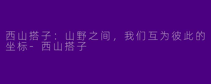 西山搭子:山野之间,我们互为彼此的坐标-西山搭子