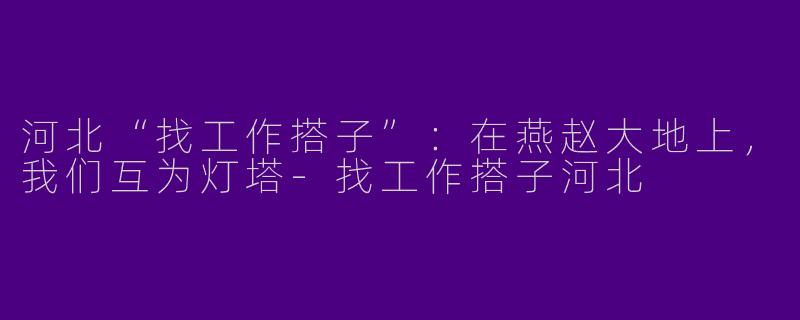 河北“找工作搭子”：在燕赵大地上，我们互为灯塔-找工作搭子河北