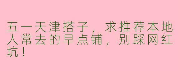 五一天津搭子，求推荐本地人常去的早点铺，别踩网红坑！