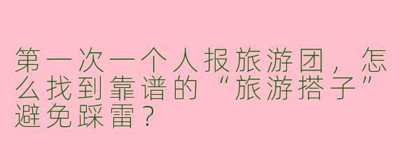 第一次一个人报旅游团，怎么找到靠谱的“旅游搭子”避免踩雷？