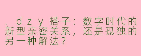 .dzy搭子:数字时代的新型亲密关系,还是孤独的另一种解法?