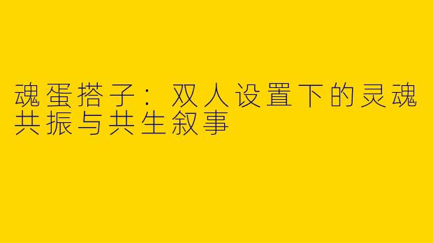 魂蛋搭子:双人设置下的灵魂共振与共生叙事