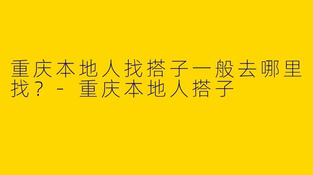 重庆本地人找搭子一般去哪里找？-重庆本地人搭子