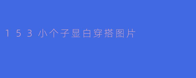 153小个子显白穿搭图片