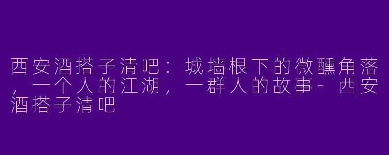 西安酒搭子清吧:城墙根下的微醺角落,一个人的江湖,一群人的故事-西安酒搭子清吧