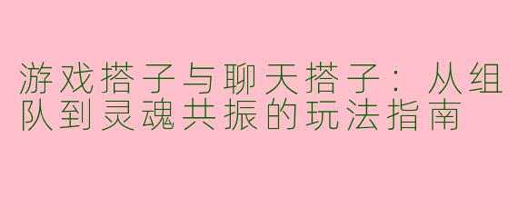游戏搭子与聊天搭子：从组队到灵魂共振的玩法指南