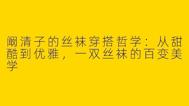 阚清子的丝袜穿搭哲学:从甜酷到优雅,一双丝袜的百变美学