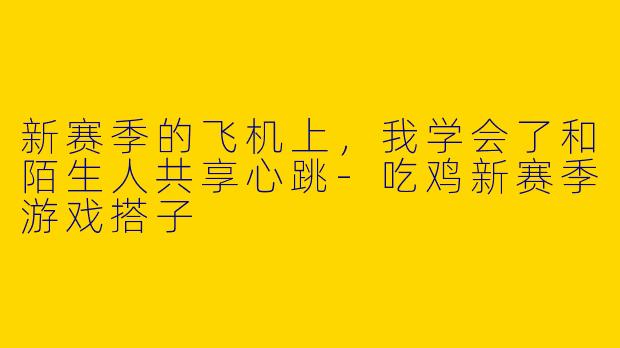 新赛季的飞机上,我学会了和陌生人共享心跳-吃鸡新赛季游戏搭子