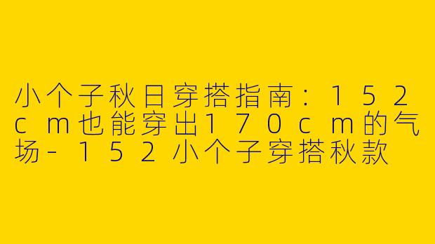 小个子秋日穿搭指南：152cm也能穿出170cm的气场-152小个子穿搭秋款
