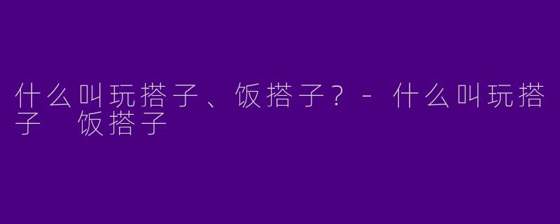 什么叫玩搭子、饭搭子？-什么叫玩搭子 饭搭子