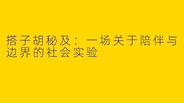 搭子胡秘及:一场关于陪伴与边界的社会实验
