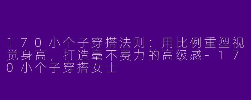170小个子穿搭法则:用比例重塑视觉身高,打造毫不费力的高级感-170小个子穿搭女士