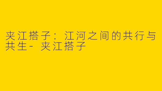 夹江搭子:江河之间的共行与共生-夹江搭子