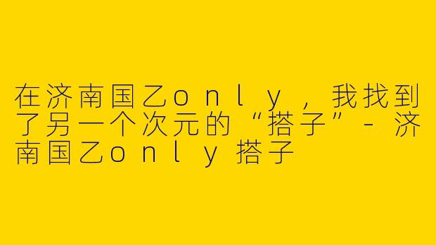 在济南国乙only，我找到了另一个次元的“搭子”-济南国乙only搭子