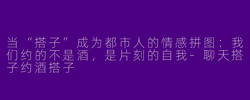 当“搭子”成为都市人的情感拼图：我们约的不是酒，是片刻的自我-聊天搭子约酒搭子