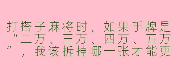打搭子麻将时，如果手牌是“二万、三万、四万、五万”，我该拆掉哪一张才能更灵活地听牌？