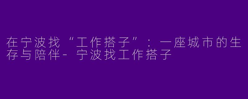 在宁波找“工作搭子”:一座城市的生存与陪伴-宁波找工作搭子