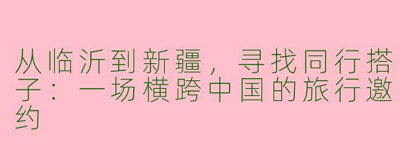 从临沂到新疆,寻找同行搭子:一场横跨中国的旅行邀约