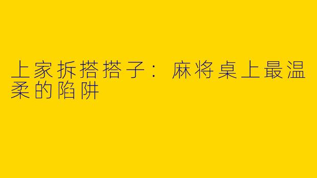 上家拆搭搭子：麻将桌上最温柔的陷阱