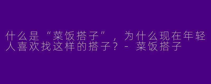 什么是“菜饭搭子”,为什么现在年轻人喜欢找这样的搭子?-菜饭搭子