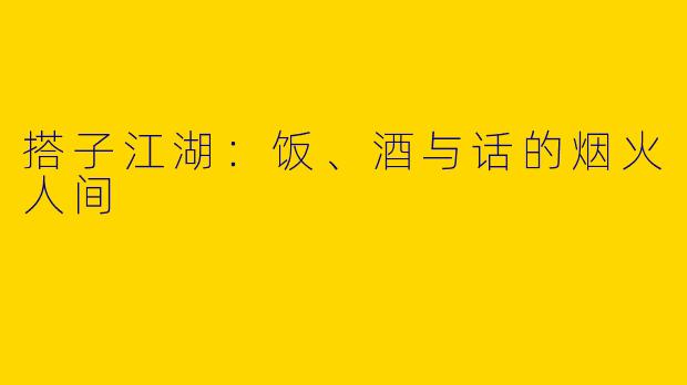 搭子江湖:饭、酒与话的烟火人间