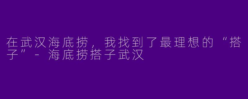 在武汉海底捞,我找到了最理想的“搭子”-海底捞搭子武汉