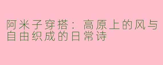 阿米子穿搭:高原上的风与自由织成的日常诗