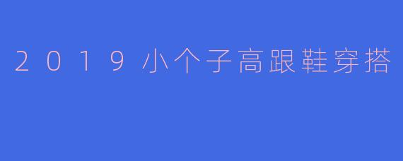 2019年小个子女生穿高跟鞋时，如何搭配才能既显高又避免显得笨重？