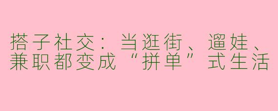 搭子社交:当逛街、遛娃、兼职都变成“拼单”式生活