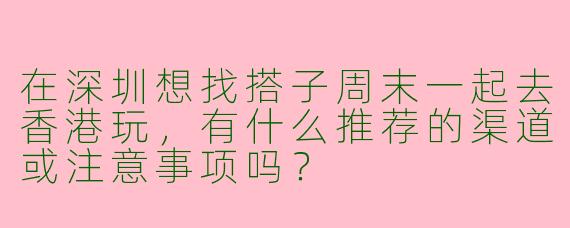 在深圳想找搭子周末一起去香港玩，有什么推荐的渠道或注意事项吗？