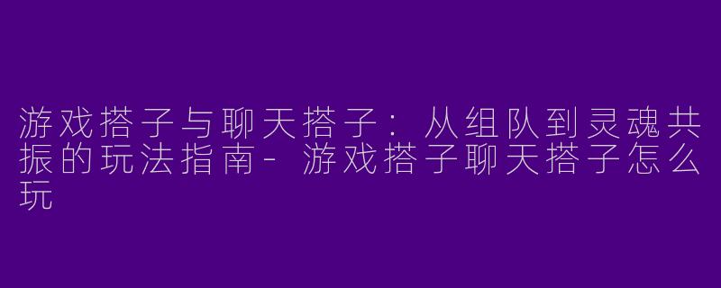 游戏搭子与聊天搭子:从组队到灵魂共振的玩法指南-游戏搭子聊天搭子怎么玩