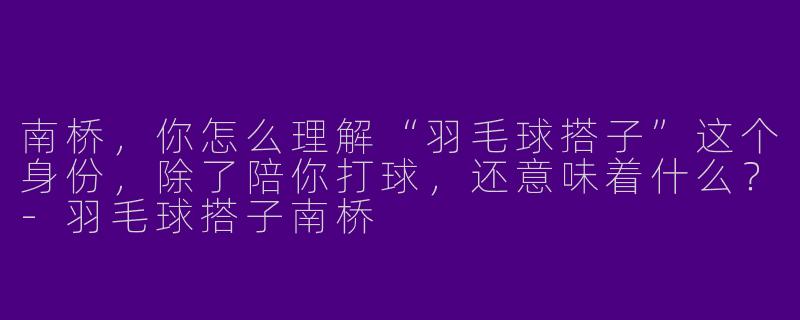 南桥,你怎么理解“羽毛球搭子”这个身份,除了陪你打球,还意味着什么?-羽毛球搭子南桥