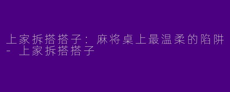 上家拆搭搭子:麻将桌上最温柔的陷阱-上家拆搭搭子